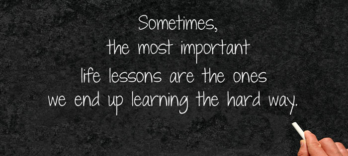 Life lessons that we learn the hard way.